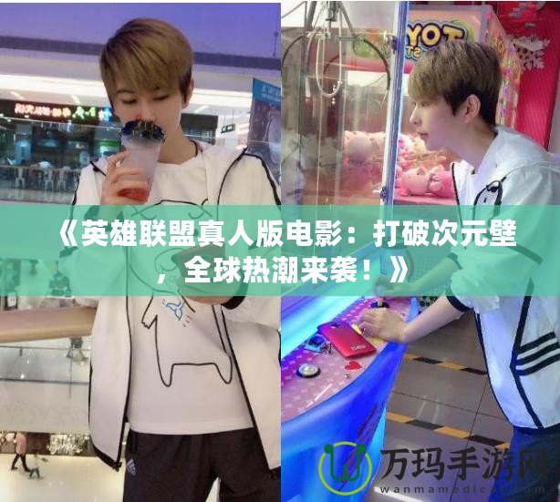 《英雄聯(lián)盟真人版電影：打破次元壁，全球熱潮來襲！》