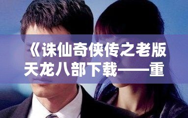 《誅仙奇?zhèn)b傳之老版天龍八部下載——重溫經(jīng)典，回味無(wú)窮》