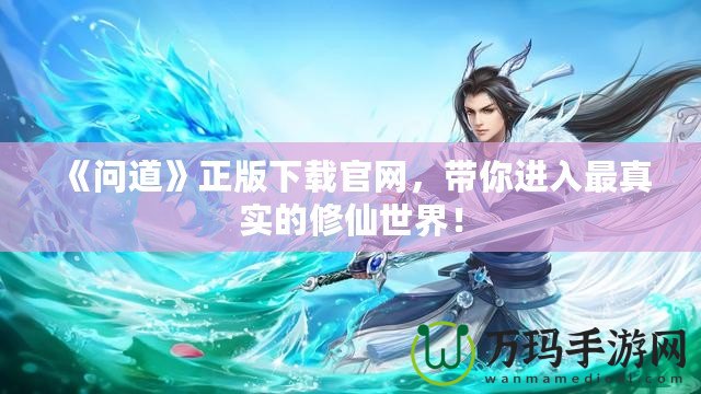 《問道》正版下載官網(wǎng)，帶你進(jìn)入最真實(shí)的修仙世界！