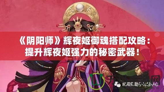 《陰陽師》輝夜姬御魂搭配攻略：提升輝夜姬強力的秘密武器！