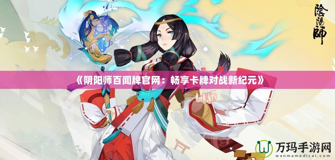 《陰陽師百聞牌官網(wǎng)：暢享卡牌對(duì)戰(zhàn)新紀(jì)元》