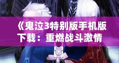 《鬼泣3特別版手機版下載：重燃戰(zhàn)斗激情，體驗極致動作之美》