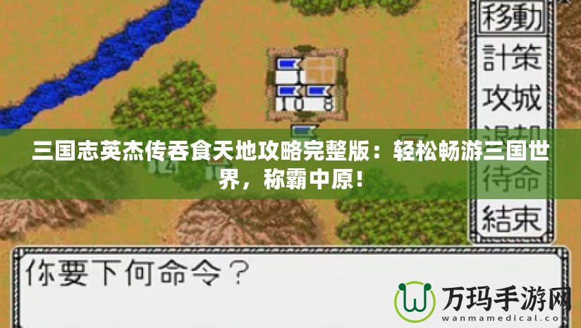 三國志英杰傳吞食天地攻略完整版：輕松暢游三國世界，稱霸中原！