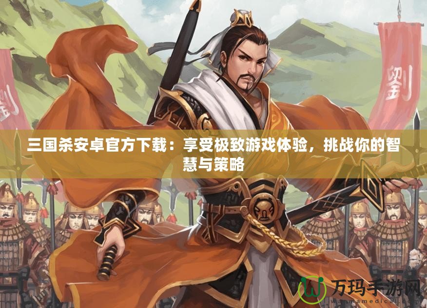 三國殺安卓官方下載：享受極致游戲體驗，挑戰(zhàn)你的智慧與策略