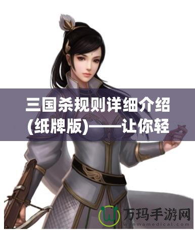 三國殺規(guī)則詳細介紹(紙牌版)——讓你輕松上手，暢享三國亂世！