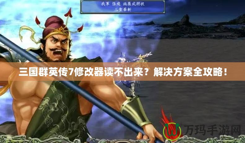 三國群英傳7修改器讀不出來？解決方案全攻略！