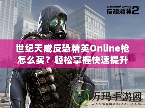 世紀天成反恐精英Online槍怎么買？輕松掌握快速提升戰(zhàn)斗力的秘籍！