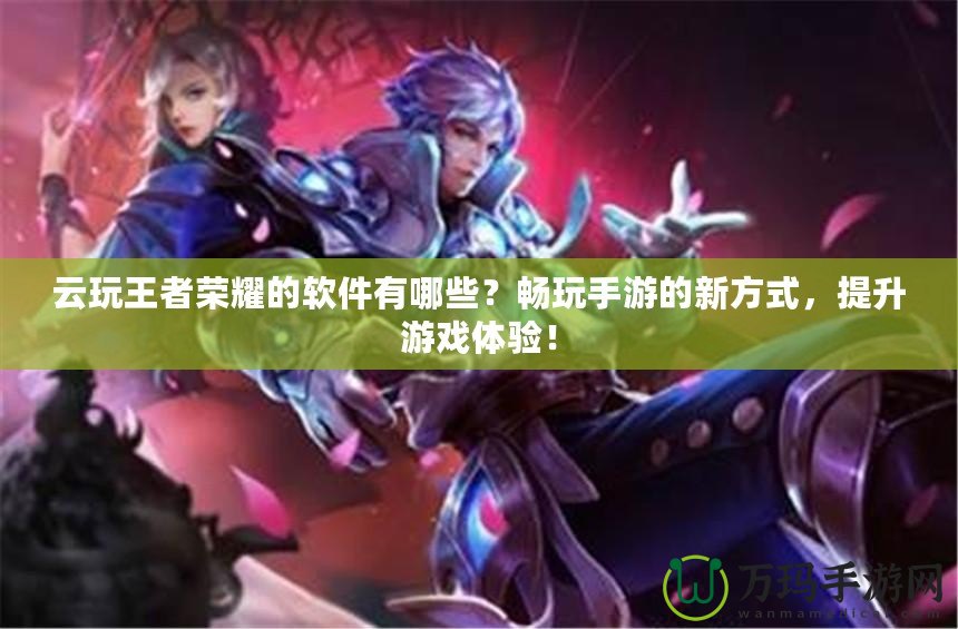 云玩王者榮耀的軟件有哪些？暢玩手游的新方式，提升游戲體驗(yàn)！