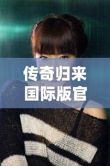 傳奇歸來國際版官網(wǎng)下載安裝：暢享全新冒險(xiǎn)體驗(yàn)，重溫經(jīng)典輝煌