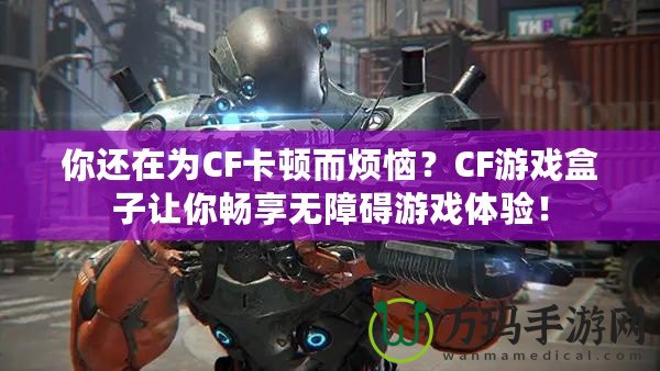 你還在為CF卡頓而煩惱？CF游戲盒子讓你暢享無(wú)障礙游戲體驗(yàn)！