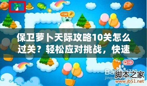 保衛(wèi)蘿卜天際攻略10關(guān)怎么過關(guān)？輕松應(yīng)對(duì)挑戰(zhàn)，快速通關(guān)秘訣！