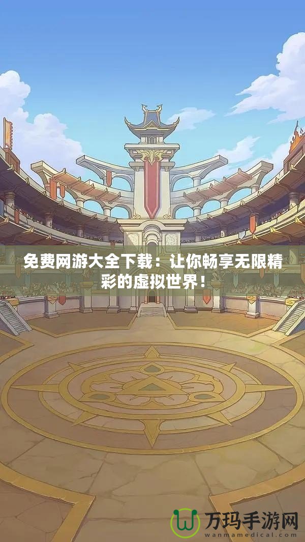 免費網(wǎng)游大全下載：讓你暢享無限精彩的虛擬世界！