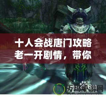 十人會(huì)戰(zhàn)唐門攻略老一開(kāi)劇情，帶你征服挑戰(zhàn)！