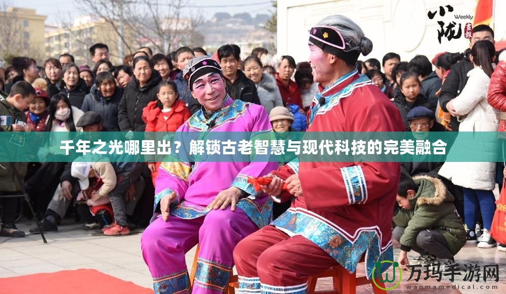 千年之光哪里出？解鎖古老智慧與現(xiàn)代科技的完美融合