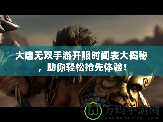 大唐無雙手游開服時(shí)間表大揭秘，助你輕松搶先體驗(yàn)！