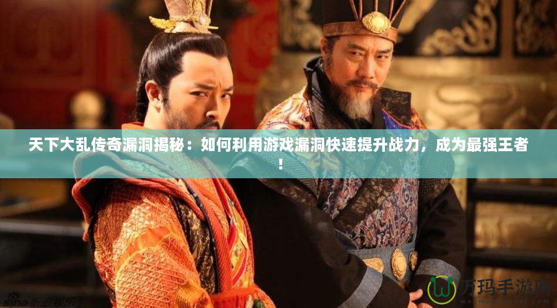 天下大亂傳奇漏洞揭秘：如何利用游戲漏洞快速提升戰(zhàn)力，成為最強(qiáng)王者！