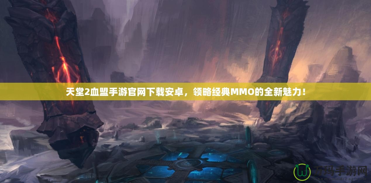 天堂2血盟手游官網(wǎng)下載安卓，領(lǐng)略經(jīng)典MMO的全新魅力！
