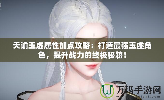 天諭玉虛屬性加點攻略：打造最強玉虛角色，提升戰(zhàn)力的終極秘籍！