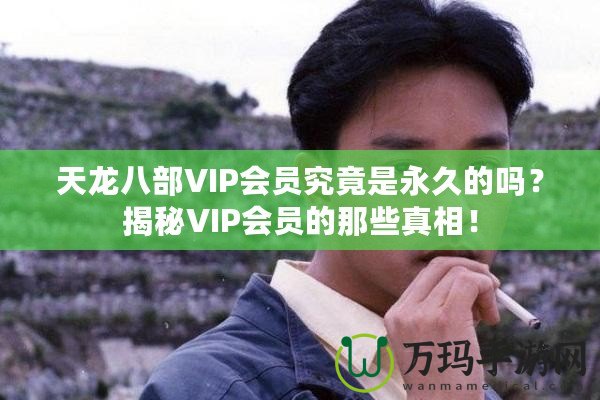 天龍八部VIP會(huì)員究竟是永久的嗎？揭秘VIP會(huì)員的那些真相！