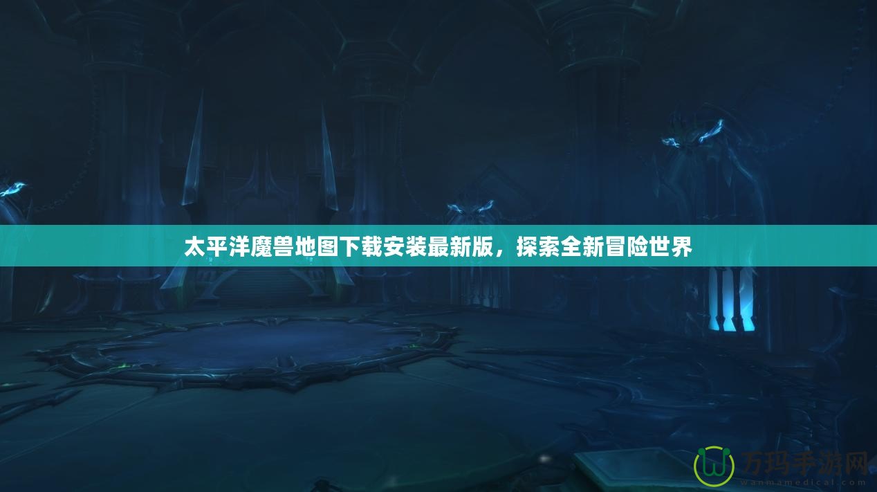 太平洋魔獸地圖下載安裝最新版，探索全新冒險世界