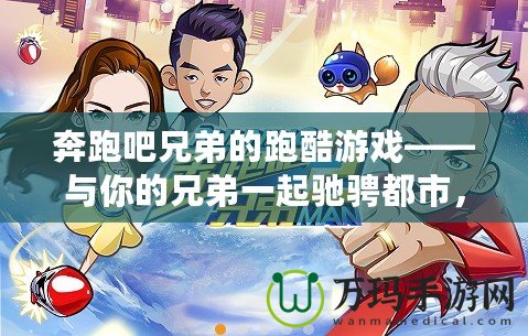 奔跑吧兄弟的跑酷游戲——與你的兄弟一起馳騁都市，挑戰(zhàn)極限！