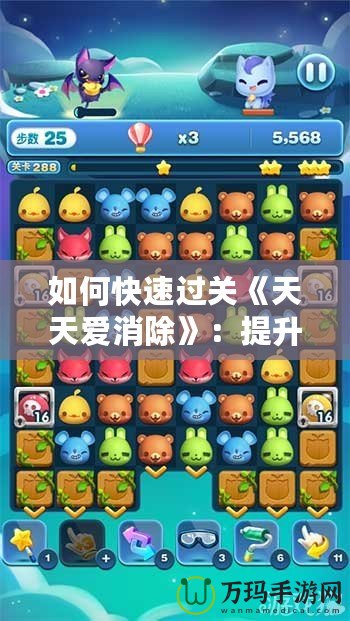 如何快速過關(guān)《天天愛消除》：提升技巧與策略，讓你輕松破關(guān)