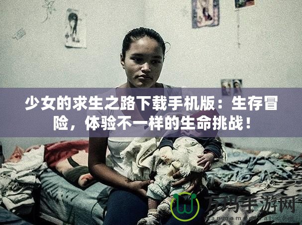 少女的求生之路下載手機版：生存冒險，體驗不一樣的生命挑戰(zhàn)！