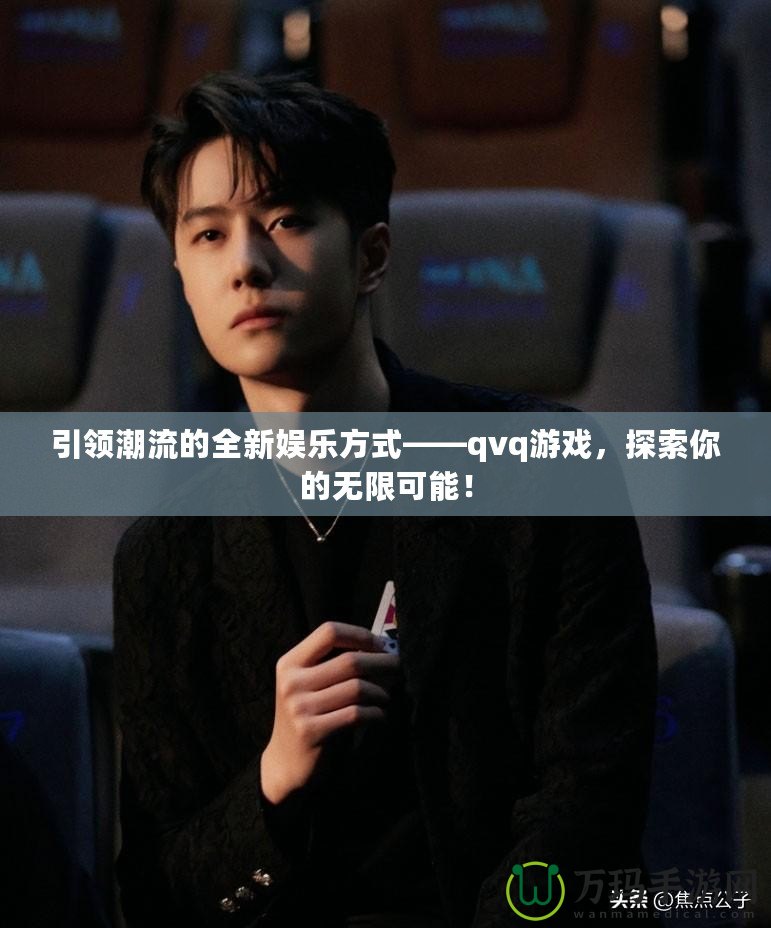 引領潮流的全新娛樂方式——qvq游戲，探索你的無限可能！