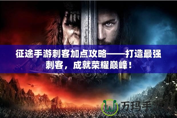 征途手游刺客加點(diǎn)攻略——打造最強(qiáng)刺客，成就榮耀巔峰！