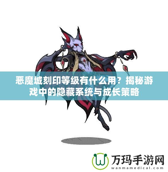 惡魔城刻印等級有什么用？揭秘游戲中的隱藏系統(tǒng)與成長策略