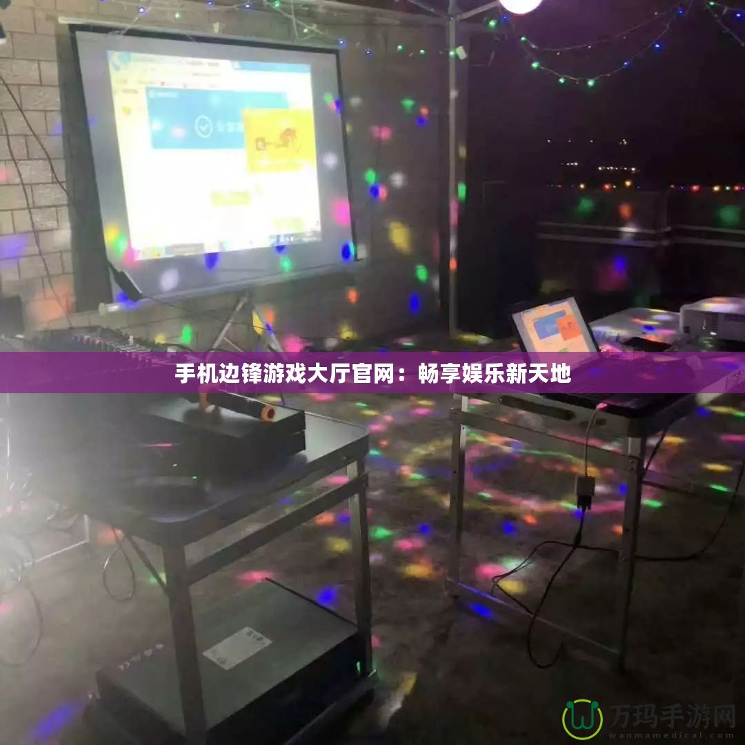 手機邊鋒游戲大廳官網(wǎng)：暢享娛樂新天地