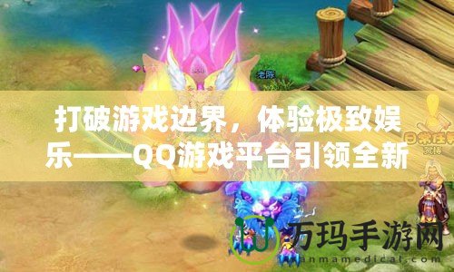 打破游戲邊界，體驗(yàn)極致娛樂(lè)——QQ游戲平臺(tái)引領(lǐng)全新游戲風(fēng)潮