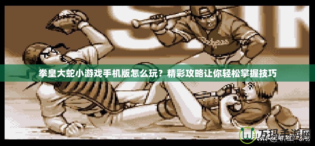 拳皇大蛇小游戲手機(jī)版怎么玩？精彩攻略讓你輕松掌握技巧