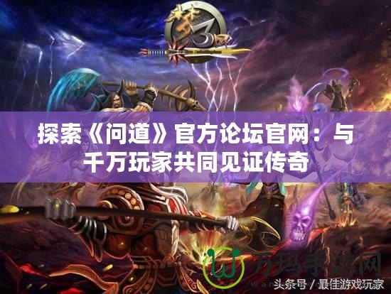 探索《問(wèn)道》官方論壇官網(wǎng)：與千萬(wàn)玩家共同見(jiàn)證傳奇