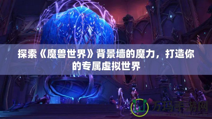 探索《魔獸世界》背景墻的魔力，打造你的專屬虛擬世界