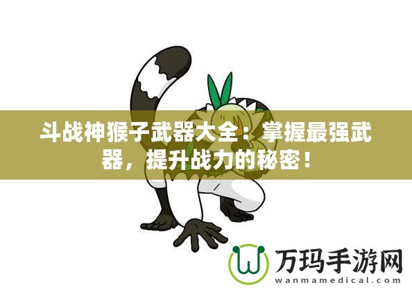 斗戰(zhàn)神猴子武器大全：掌握最強(qiáng)武器，提升戰(zhàn)力的秘密！
