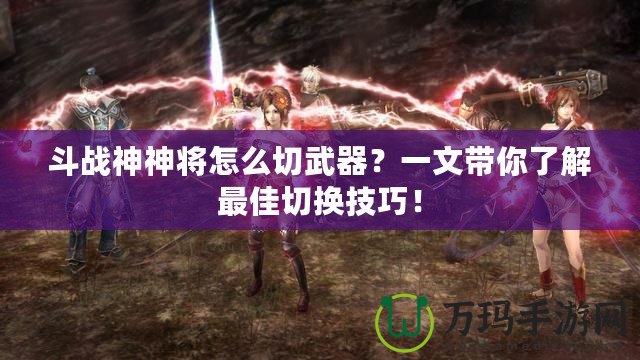 斗戰(zhàn)神神將怎么切武器？一文帶你了解最佳切換技巧！