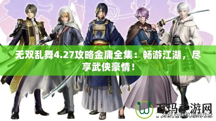 無(wú)雙亂舞4.27攻略金庸全集：暢游江湖，盡享武俠豪情！