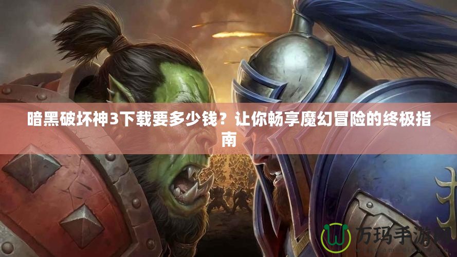 暗黑破壞神3下載要多少錢？讓你暢享魔幻冒險的終極指南