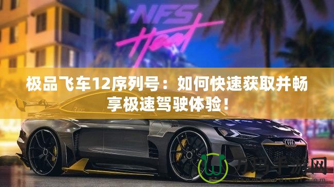 極品飛車12序列號：如何快速獲取并暢享極速駕駛體驗！