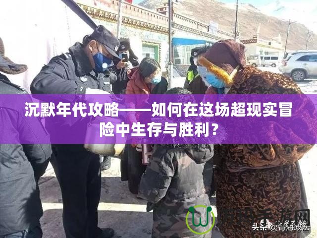 沉默年代攻略——如何在這場超現(xiàn)實冒險中生存與勝利？