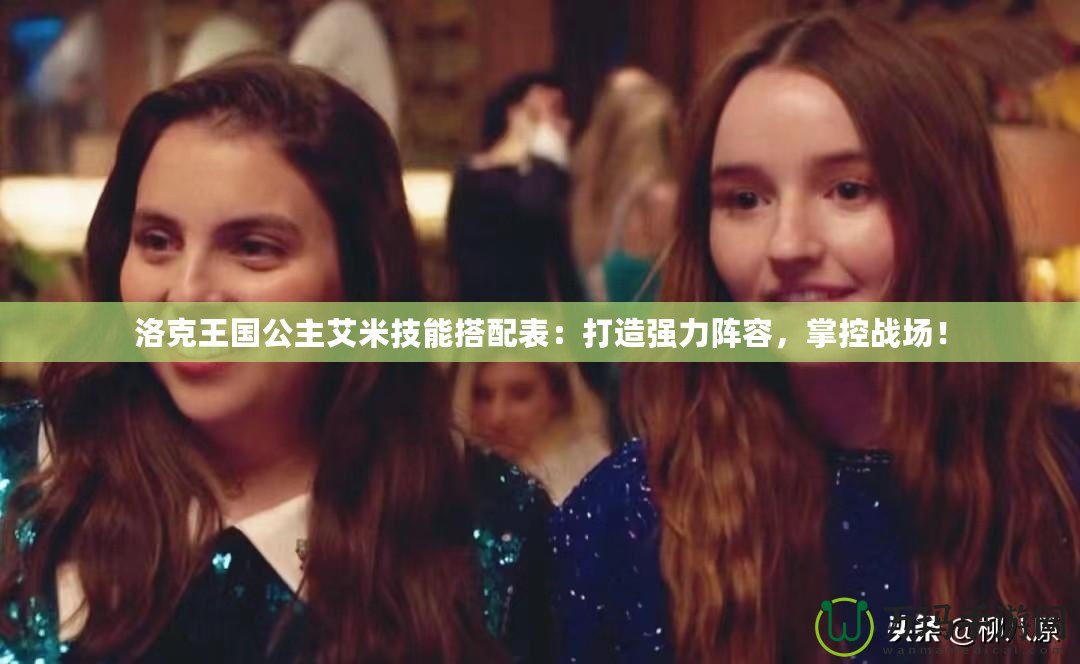 洛克王國公主艾米技能搭配表：打造強力陣容，掌控戰(zhàn)場！