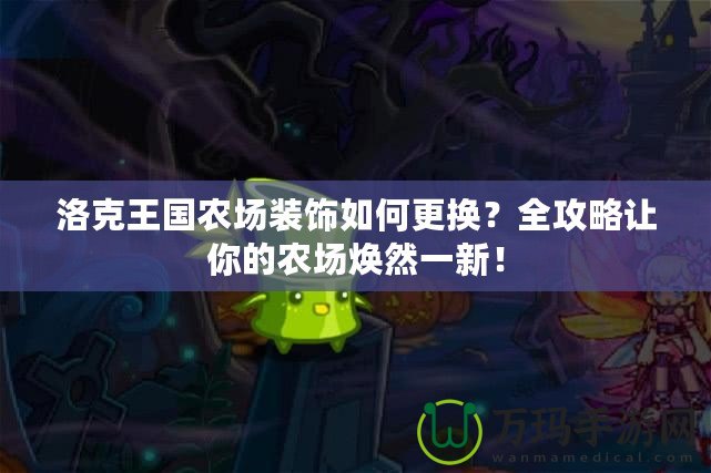洛克王國農(nóng)場裝飾如何更換？全攻略讓你的農(nóng)場煥然一新！