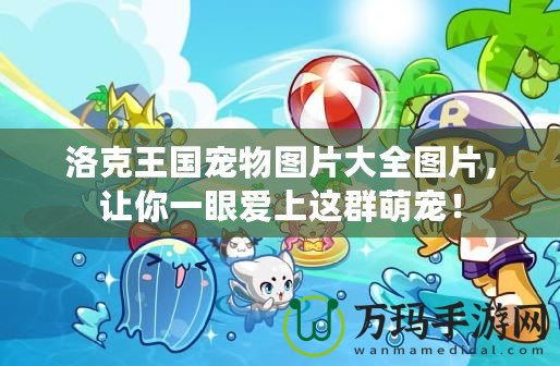 洛克王國(guó)寵物圖片大全圖片，讓你一眼愛(ài)上這群萌寵！