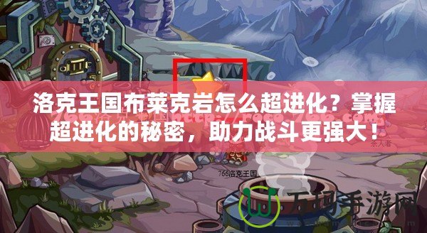 洛克王國(guó)布萊克巖怎么超進(jìn)化？掌握超進(jìn)化的秘密，助力戰(zhàn)斗更強(qiáng)大！