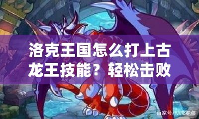 洛克王國(guó)怎么打上古龍王技能？輕松擊敗強(qiáng)敵攻略全解析！