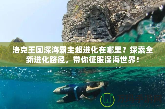 洛克王國深海霸主超進(jìn)化在哪里？探索全新進(jìn)化路徑，帶你征服深海世界！