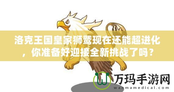 洛克王國皇家獅鷲現(xiàn)在還能超進化，你準備好迎接全新挑戰(zhàn)了嗎？