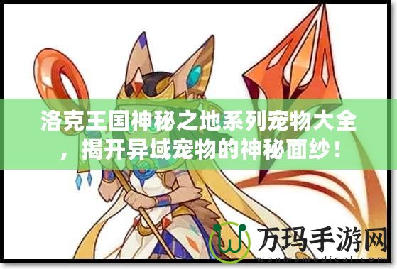 洛克王國神秘之地系列寵物大全，揭開異域寵物的神秘面紗！