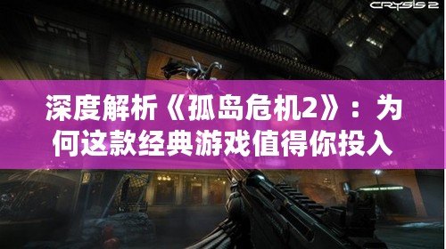 深度解析《孤島危機(jī)2》：為何這款經(jīng)典游戲值得你投入數(shù)十小時(shí)的時(shí)光？